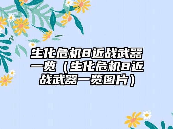 生化危机8近战武器一览（生化危机8近战武器一览图片）