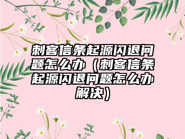 刺客信条起源闪退问题怎么办（刺客信条起源闪退问题怎么办解决）