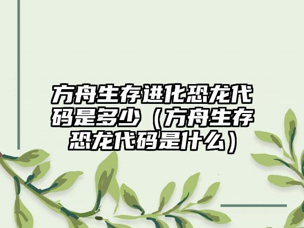方舟生存进化恐龙代码是多少（方舟生存恐龙代码是什么）