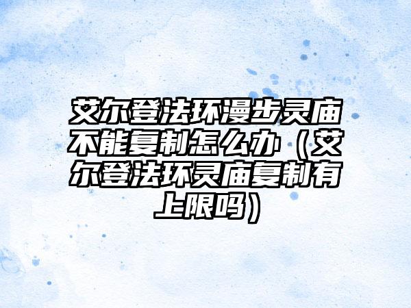艾尔登法环漫步灵庙不能复制怎么办（艾尔登法环灵庙复制有上限吗）