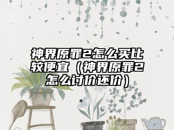 神界原罪2怎么买比较便宜（神界原罪2怎么讨价还价）