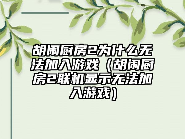 胡闹厨房2为什么无法加入游戏（胡闹厨房2联机显示无法加入游戏）