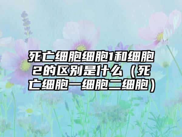 死亡细胞细胞1和细胞2的区别是什么（死亡细胞一细胞二细胞）