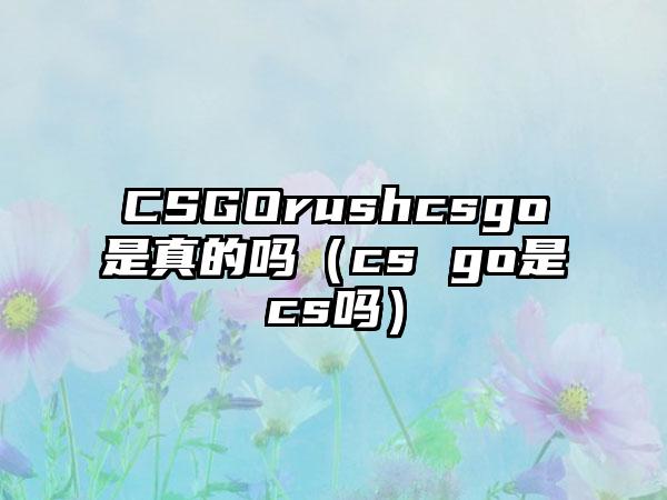 CSGOrushcsgo是真的吗（cs go是cs吗）