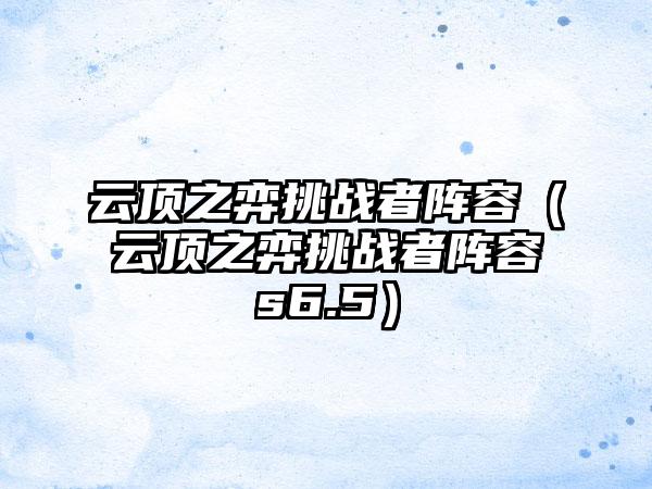云顶之弈挑战者阵容（云顶之弈挑战者阵容s6.5）