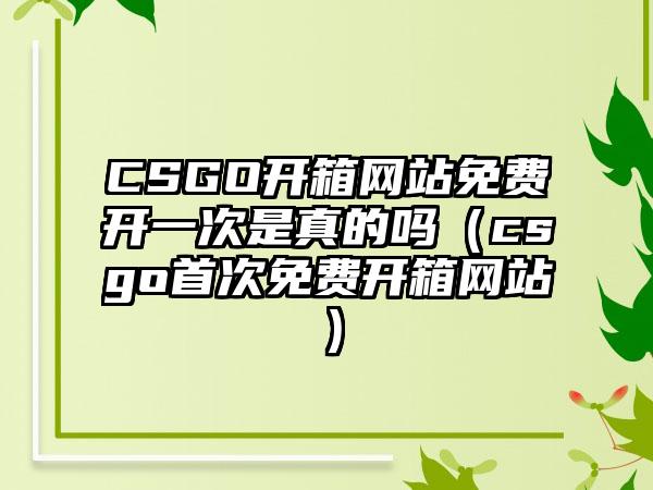 CSGO开箱网站免费开一次是真的吗（csgo首次免费开箱网站）