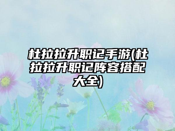杜拉拉升职记手游(杜拉拉升职记阵容搭配大全)
