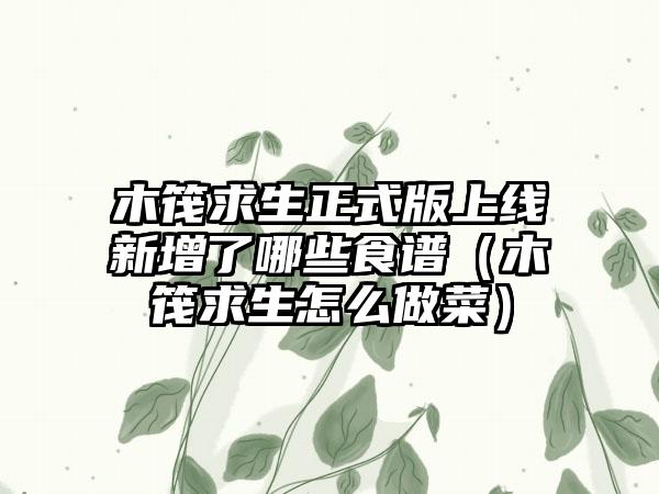 木筏求生正式版上线新增了哪些食谱（木筏求生怎么做菜）