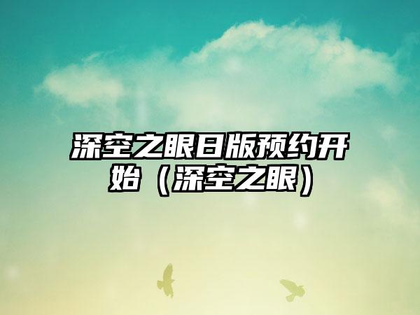 深空之眼日版预约开始（深空之眼）