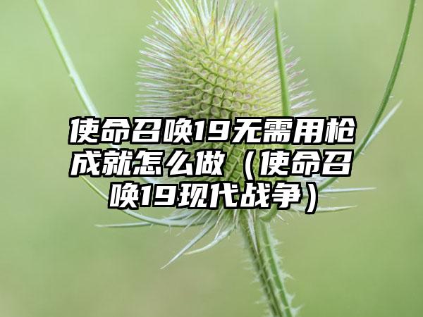 使命召唤19无需用枪成就怎么做（使命召唤19现代战争）