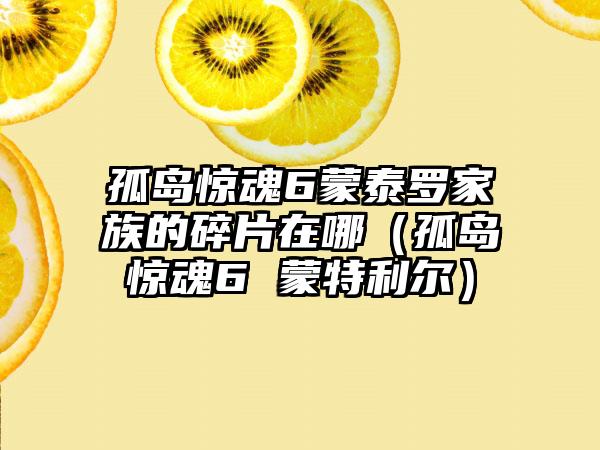 孤岛惊魂6蒙泰罗家族的碎片在哪（孤岛惊魂6 蒙特利尔）