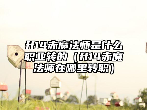 ff14赤魔法师是什么职业转的（ff14赤魔法师在哪里转职）