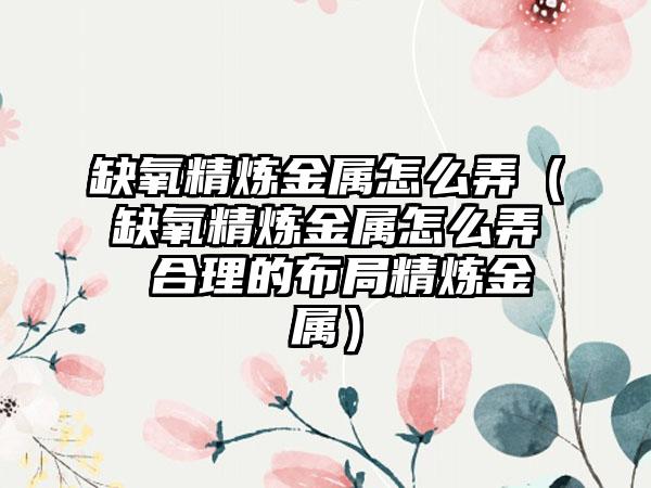 缺氧精炼金属怎么弄（缺氧精炼金属怎么弄 合理的布局精炼金属）