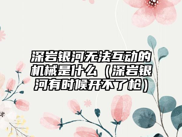 深岩银河无法互动的机械是什么（深岩银河有时候开不了枪）