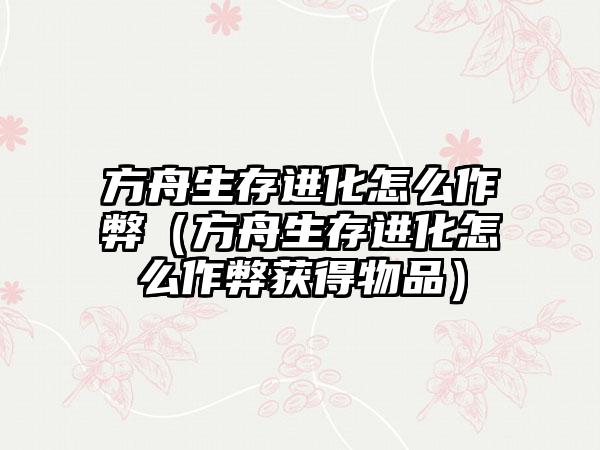 方舟生存进化怎么作弊（方舟生存进化怎么作弊获得物品）