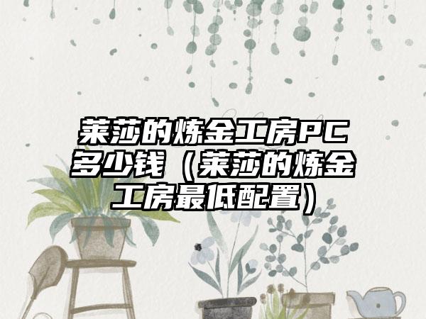 莱莎的炼金工房PC多少钱（莱莎的炼金工房最低配置）