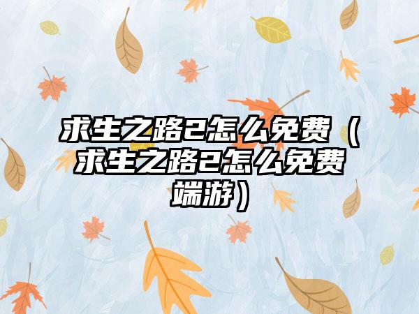 求生之路2怎么免费（求生之路2怎么免费端游）