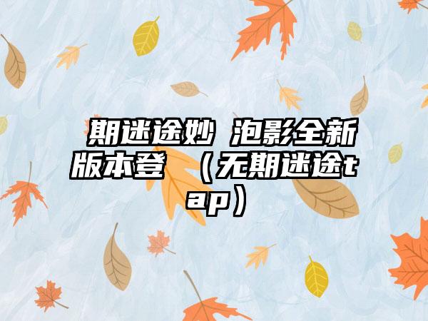 無期迷途妙夢泡影全新版本登場（无期迷途tap）