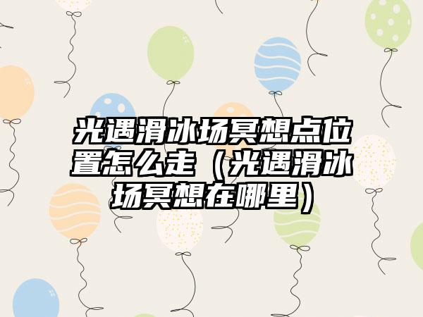 光遇滑冰场冥想点位置怎么走（光遇滑冰场冥想在哪里）
