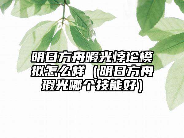 明日方舟暇光悖论模拟怎么样（明日方舟瑕光哪个技能好）