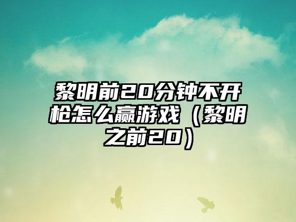 黎明前20分钟不开枪怎么赢游戏（黎明之前20）