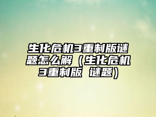 生化危机3重制版谜题怎么解（生化危机3重制版 谜题）