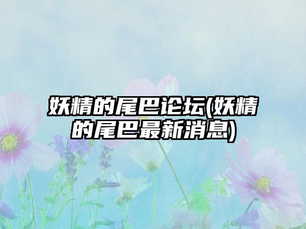 妖精的尾巴论坛(妖精的尾巴最新消息)