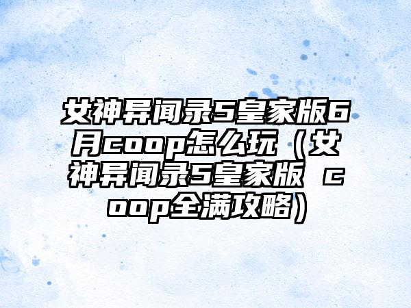 女神异闻录5皇家版6月coop怎么玩（女神异闻录5皇家版 coop全满攻略）