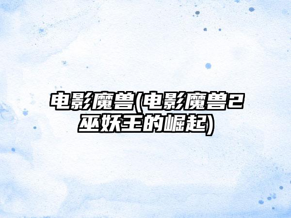 电影魔兽(电影魔兽2巫妖王的崛起)