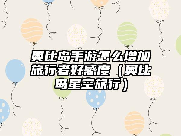 奥比岛手游怎么增加旅行者好感度（奥比岛星空旅行）