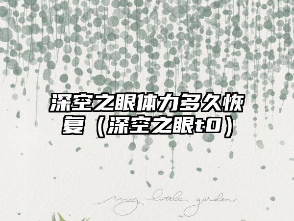 深空之眼体力多久恢复（深空之眼t0）