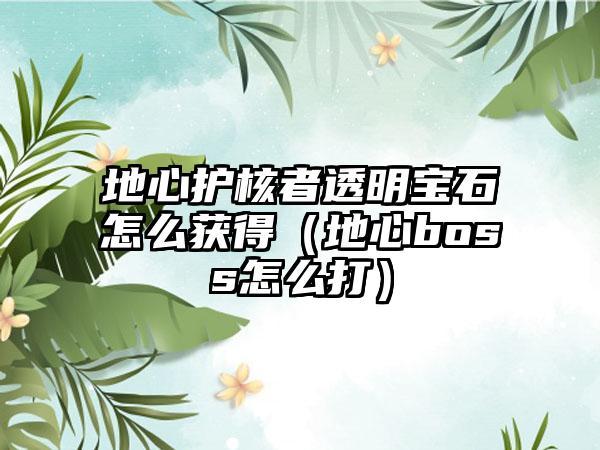 地心护核者透明宝石怎么获得（地心boss怎么打）