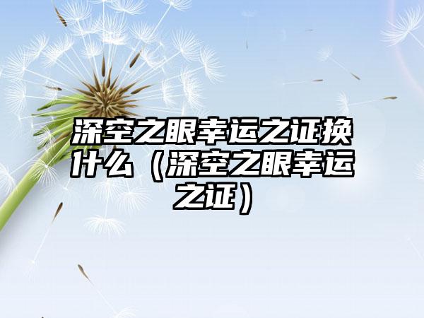 深空之眼幸运之证换什么（深空之眼幸运之证）