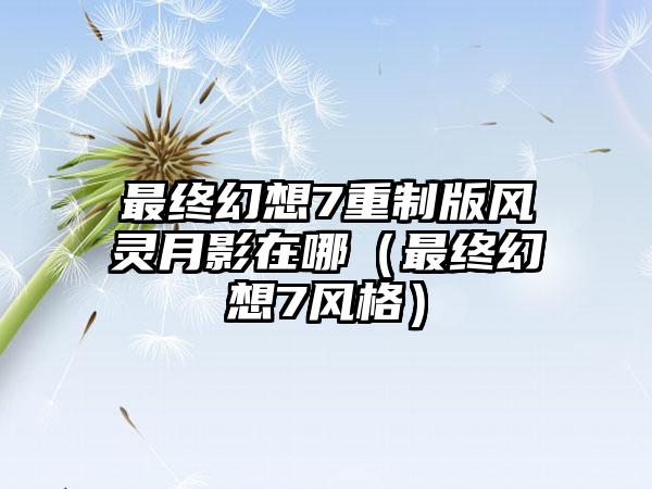 最终幻想7重制版风灵月影在哪（最终幻想7风格）
