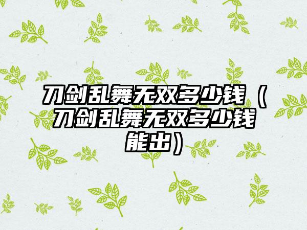 刀剑乱舞无双多少钱（刀剑乱舞无双多少钱能出）