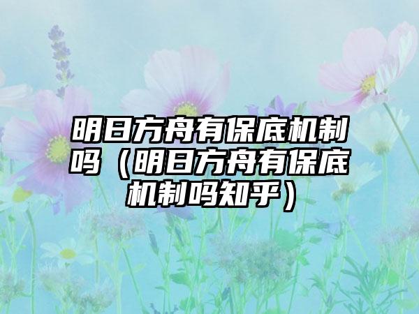 明日方舟有保底机制吗（明日方舟有保底机制吗知乎）
