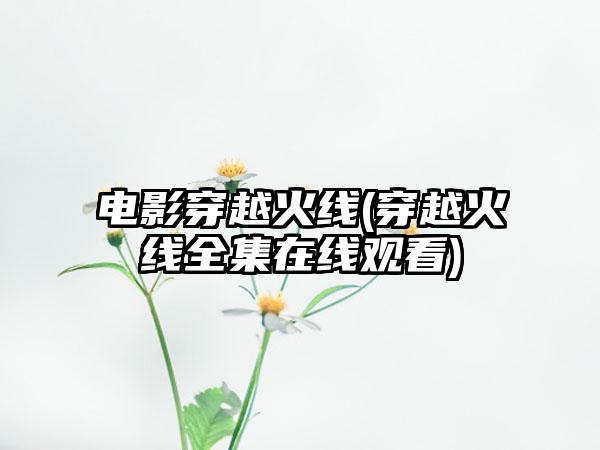 电影穿越火线(穿越火线全集在线观看)