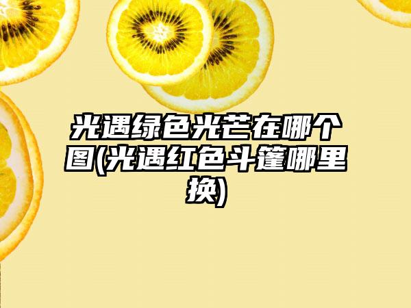 光遇绿色光芒在哪个图(光遇红色斗篷哪里换)