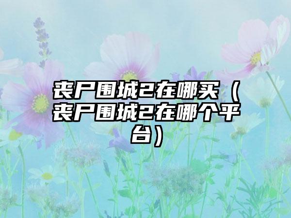 丧尸围城2在哪买（丧尸围城2在哪个平台）