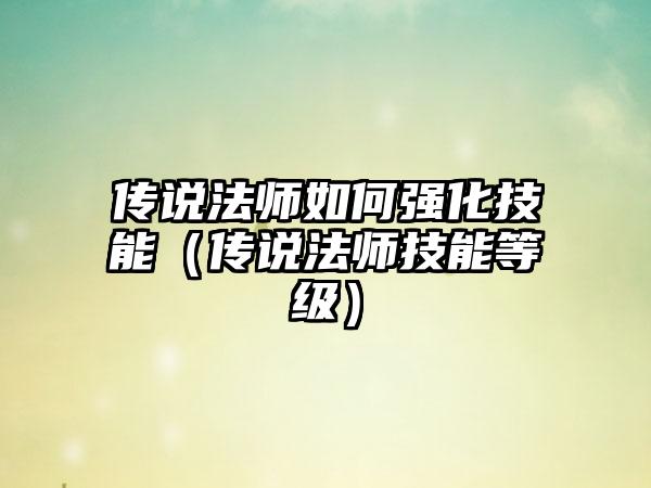 传说法师如何强化技能（传说法师技能等级）