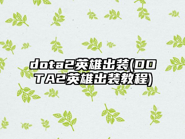 dota2英雄出装(DOTA2英雄出装教程)
