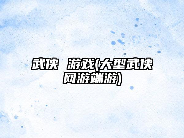 武侠 游戏(大型武侠网游端游)