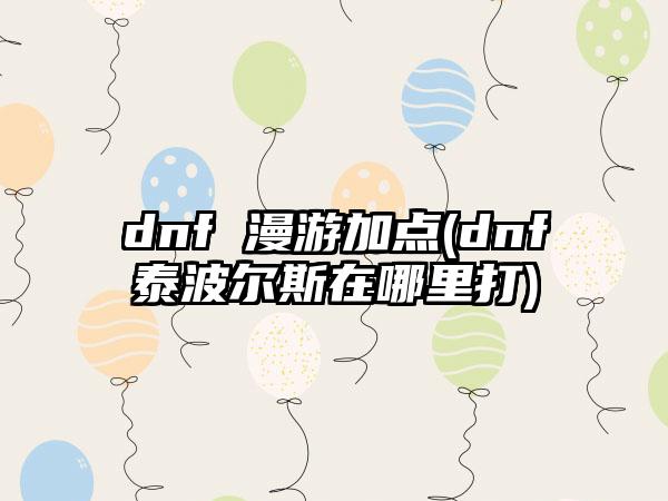 dnf 漫游加点(dnf泰波尔斯在哪里打)