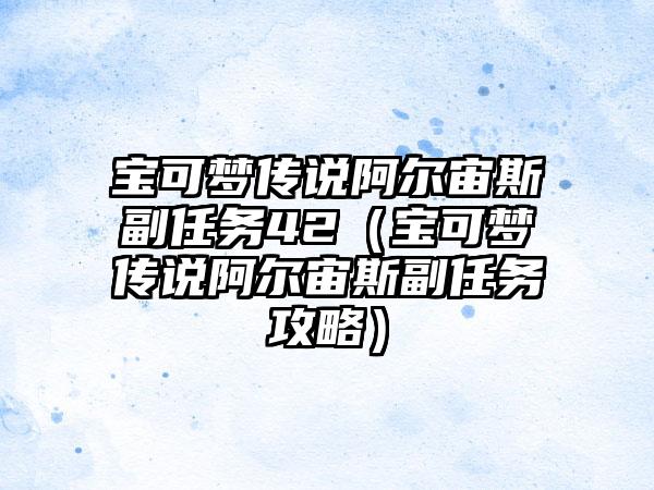 宝可梦传说阿尔宙斯副任务42（宝可梦传说阿尔宙斯副任务攻略）