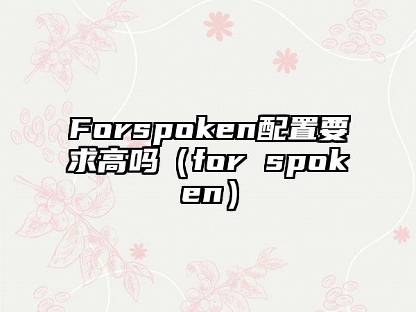 Forspoken配置要求高吗（for spoken）