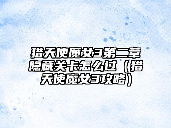 猎天使魔女3第二章隐藏关卡怎么过（猎天使魔女3攻略）