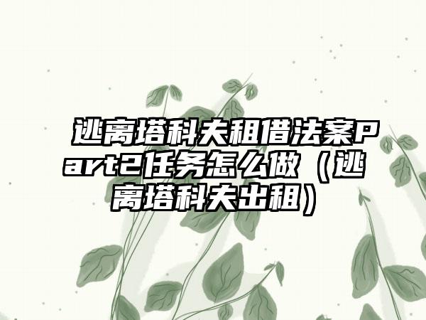 逃离塔科夫租借法案Part2任务怎么做（逃离塔科夫出租）