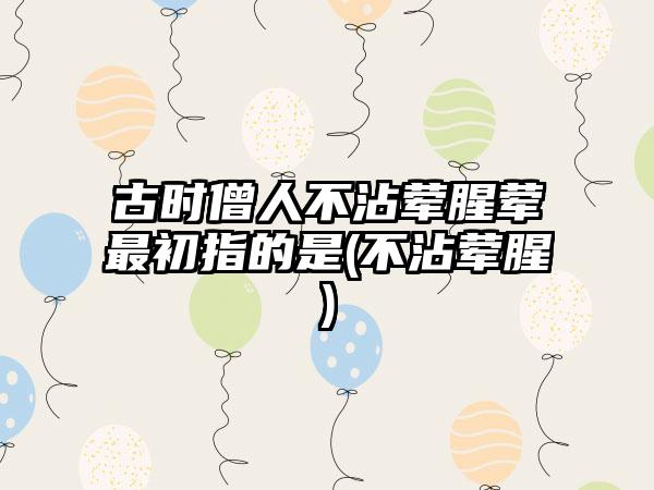 古时僧人不沾荤腥荤最初指的是(不沾荤腥)