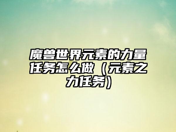 魔兽世界元素的力量任务怎么做（元素之力任务）