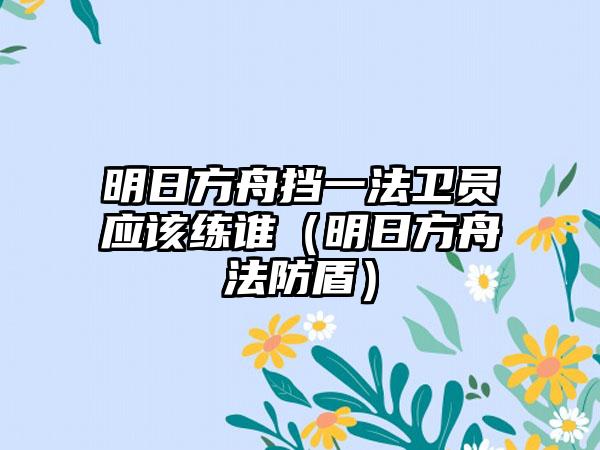 明日方舟挡一法卫员应该练谁（明日方舟法防盾）